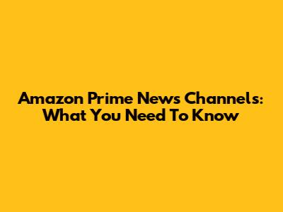 Amazon Prime News Channels: What You Need To Know