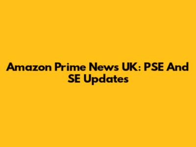 Amazon Prime News UK: PSE And SE Updates