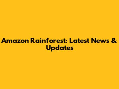 Amazon Rainforest: Latest News & Updates