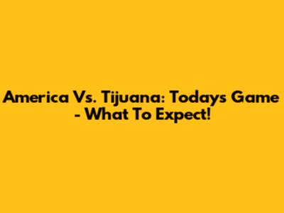 America Vs. Tijuana: Today's Game - What To Expect!