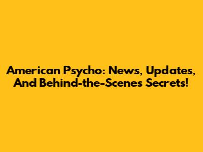 American Psycho: News, Updates, And Behind-the-Scenes Secrets!