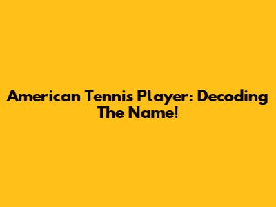 American Tennis Player: Decoding The Name!