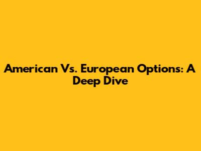 American Vs. European Options: A Deep Dive