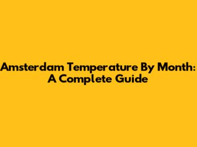Amsterdam Temperature By Month: A Complete Guide