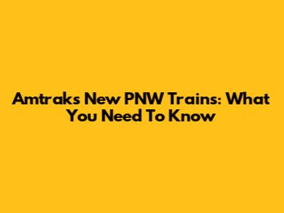 Amtrak's New PNW Trains: What You Need To Know