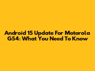 Android 15 Update For Motorola G54: What You Need To Know