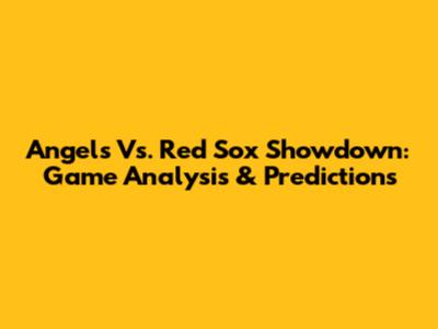 Angels Vs. Red Sox Showdown: Game Analysis & Predictions