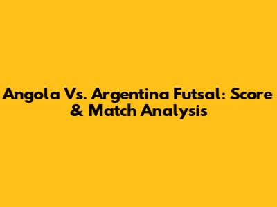 Angola Vs. Argentina Futsal: Score & Match Analysis