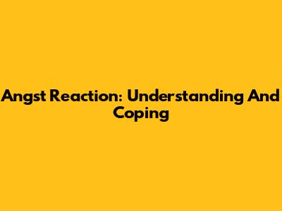 Angst Reaction: Understanding And Coping