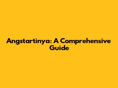 Angstartinya: A Comprehensive Guide