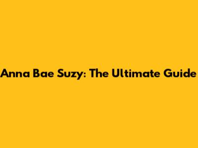 Anna Bae Suzy: The Ultimate Guide