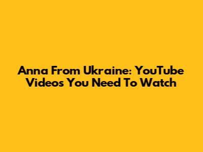 Anna From Ukraine: YouTube Videos You Need To Watch
