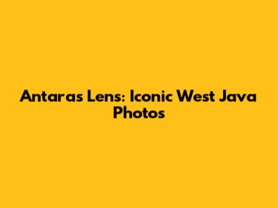 Antara's Lens: Iconic West Java Photos