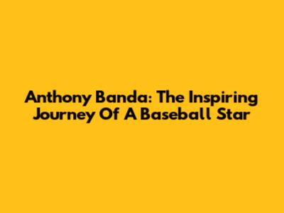 Anthony Banda: The Inspiring Journey Of A Baseball Star
