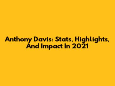 Anthony Davis: Stats, Highlights, And Impact In 2021