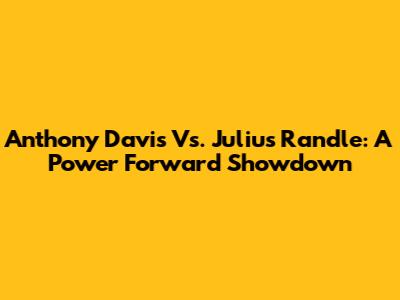 Anthony Davis Vs. Julius Randle: A Power Forward Showdown