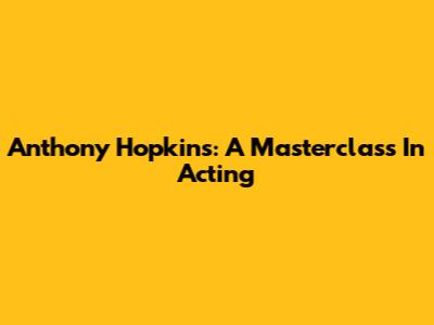 Anthony Hopkins: A Masterclass In Acting