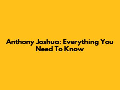 Anthony Joshua: Everything You Need To Know