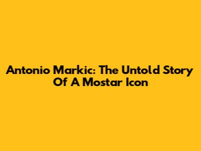 Antonio Markic: The Untold Story Of A Mostar Icon