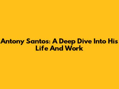 Antony Santos: A Deep Dive Into His Life And Work