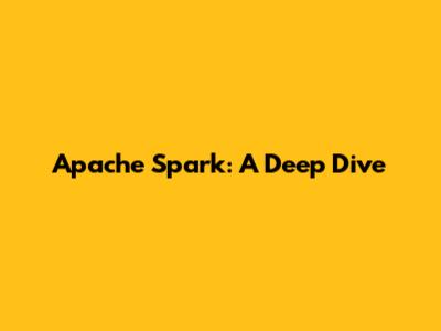 Apache Spark: A Deep Dive