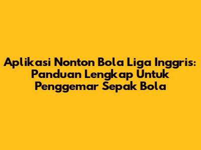 Aplikasi Nonton Bola Liga Inggris: Panduan Lengkap Untuk Penggemar Sepak Bola