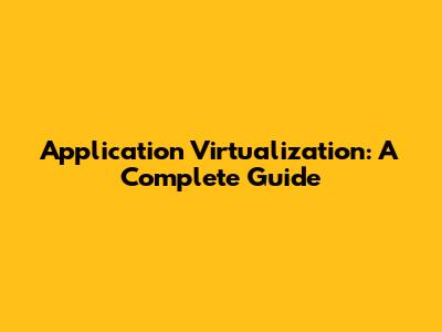 Application Virtualization: A Complete Guide