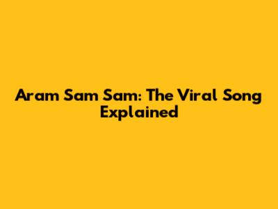 Aram Sam Sam: The Viral Song Explained