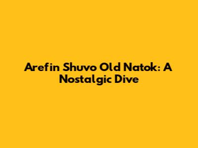Arefin Shuvo Old Natok: A Nostalgic Dive