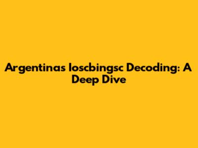 Argentina's Ioscbingsc Decoding: A Deep Dive