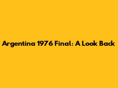 Argentina 1976 Final: A Look Back