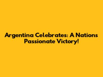 Argentina Celebrates: A Nation's Passionate Victory!
