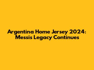 Argentina Home Jersey 2024: Messi's Legacy Continues