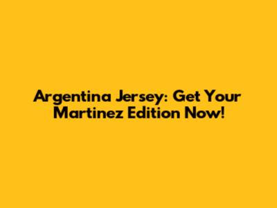 Argentina Jersey: Get Your Martinez Edition Now!