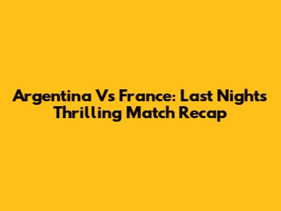 Argentina Vs France: Last Night's Thrilling Match Recap