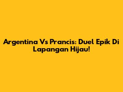 Argentina Vs Prancis: Duel Epik Di Lapangan Hijau!