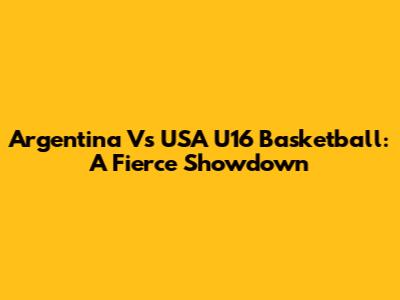 Argentina Vs USA U16 Basketball: A Fierce Showdown