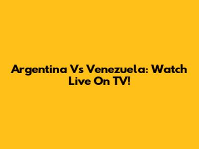 Argentina Vs Venezuela: Watch Live On TV!
