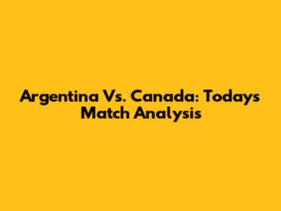 Argentina Vs. Canada: Today's Match Analysis