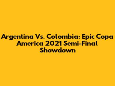 Argentina Vs. Colombia: Epic Copa America 2021 Semi-Final Showdown