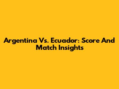 Argentina Vs. Ecuador: Score And Match Insights