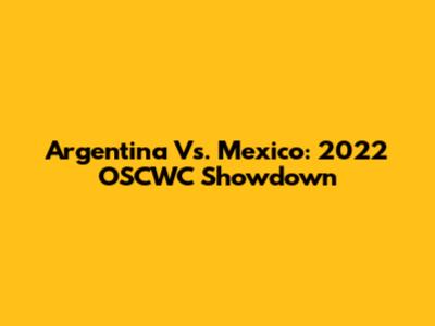 Argentina Vs. Mexico: 2022 OSCWC Showdown
