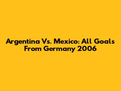Argentina Vs. Mexico: All Goals From Germany 2006