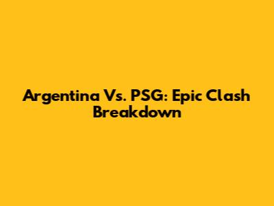 Argentina Vs. PSG: Epic Clash Breakdown