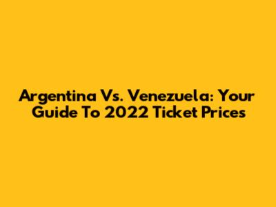 Argentina Vs. Venezuela: Your Guide To 2022 Ticket Prices
