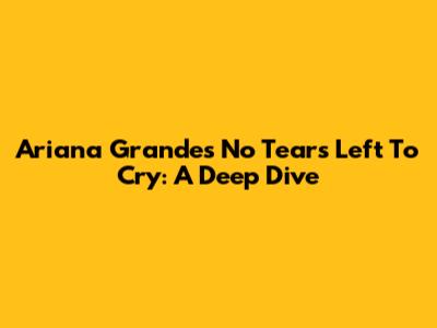 Ariana Grande's 'No Tears Left To Cry': A Deep Dive