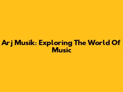 Arj Musik: Exploring The World Of Music