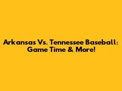 Arkansas Vs. Tennessee Baseball: Game Time & More!