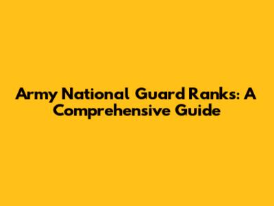 Army National Guard Ranks: A Comprehensive Guide