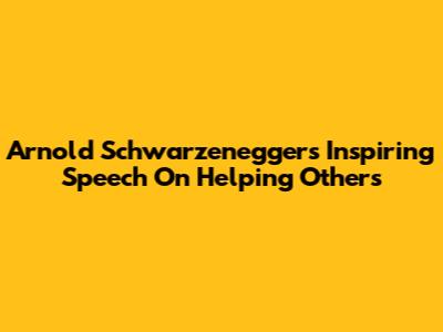 Arnold Schwarzenegger's Inspiring Speech On Helping Others